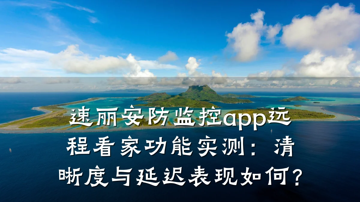 速丽安防监控app远程看家功能实测:清晰度与延迟表现如何?