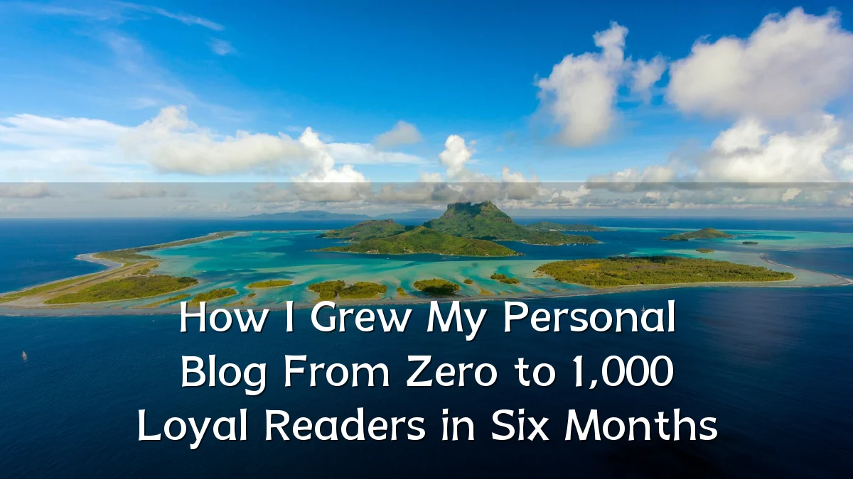 How I Grew My Personal Blog From Zero to 1,000 Loyal Readers in Six Months