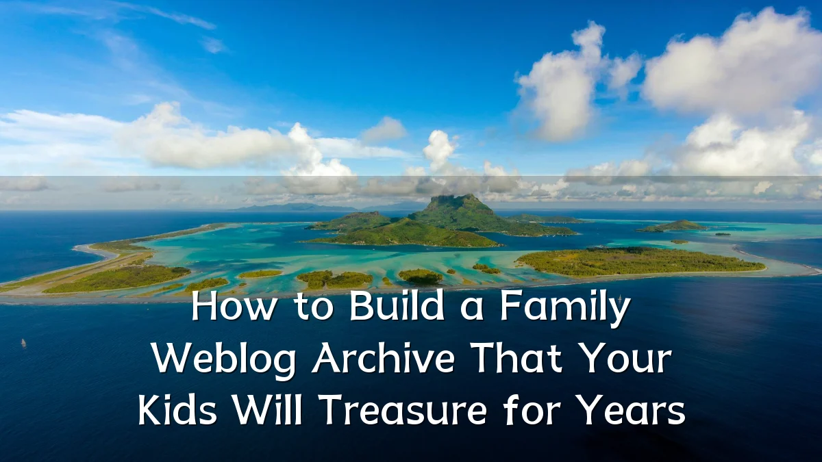 How to Build a Family Weblog Archive That Your Kids Will Treasure for Years
