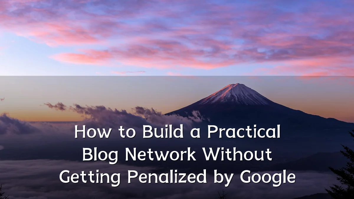 How to Build a Practical Blog Network Without Getting Penalized by Google