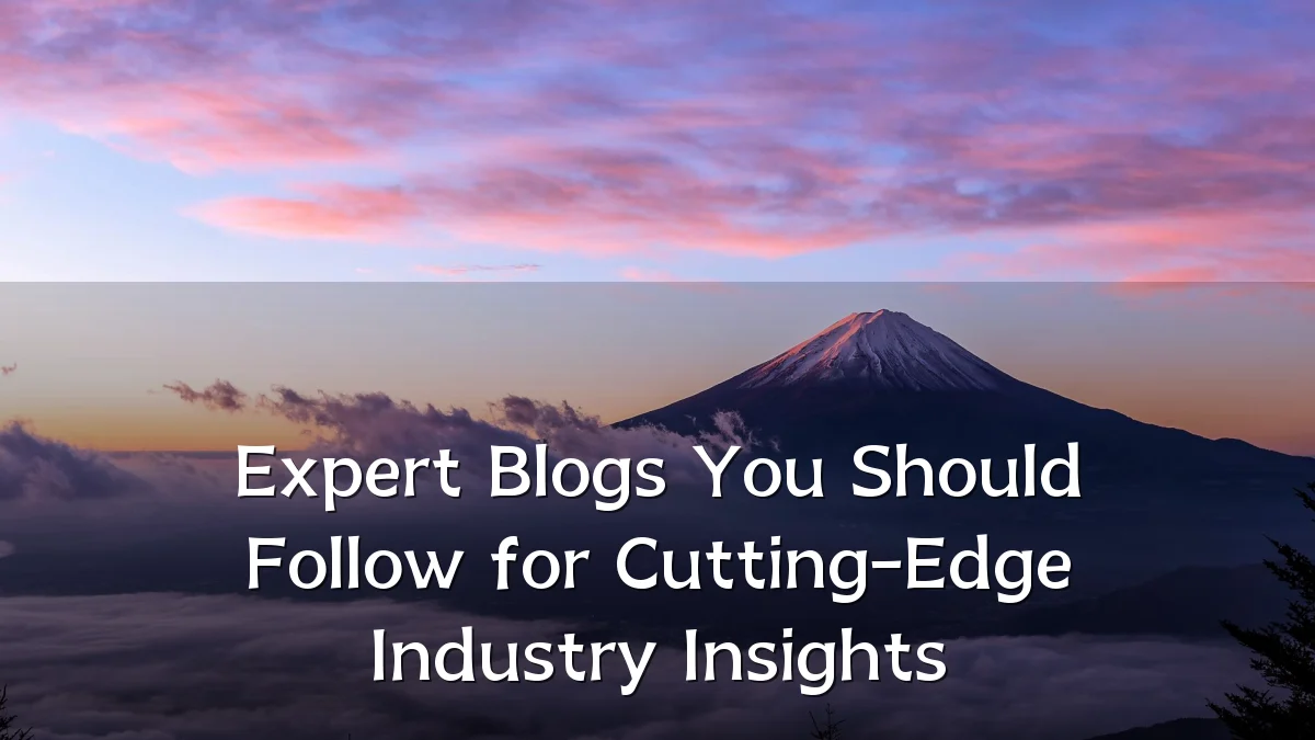 Expert Blogs You Should Follow for Cutting-Edge Industry Insights