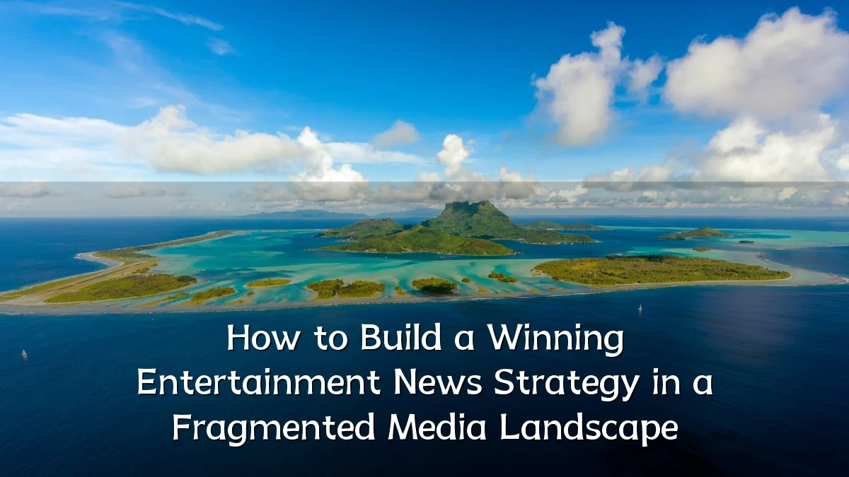 How to Build a Winning Entertainment News Strategy in a Fragmented Media Landscape