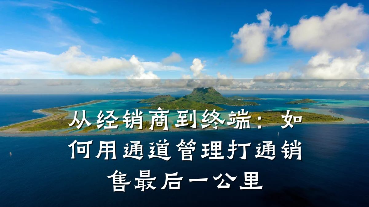 从经销商到终端:如何用通道管理打通销售最后一公里