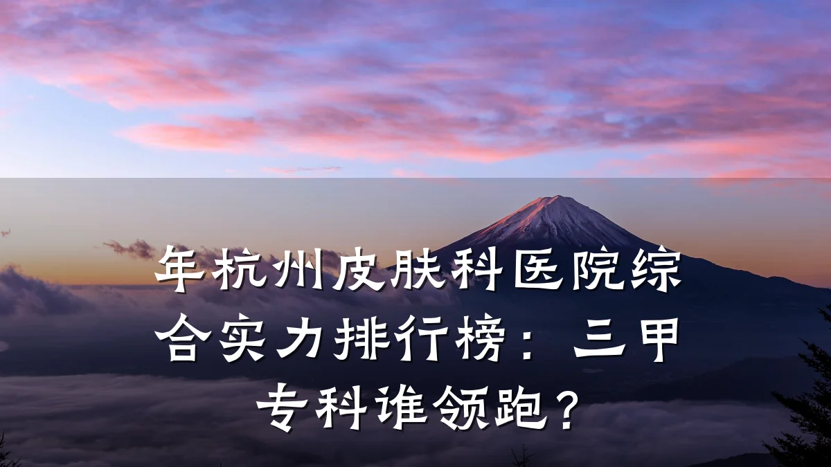 年杭州皮肤科医院综合实力排行榜：三甲专科谁领跑？