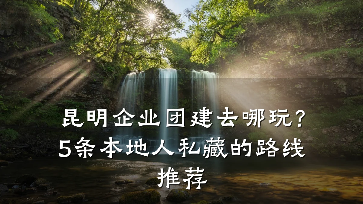 昆明企业团建去哪玩？5条本地人私藏的路线推荐